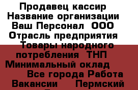Продавец-кассир › Название организации ­ Ваш Персонал, ООО › Отрасль предприятия ­ Товары народного потребления (ТНП) › Минимальный оклад ­ 15 000 - Все города Работа » Вакансии   . Пермский край,Гремячинск г.